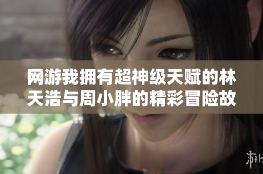 网游我拥有超神级天赋的林天浩与周小胖的精彩冒险故事