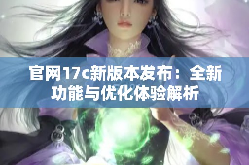 官网17c新版本发布：全新功能与优化体验解析