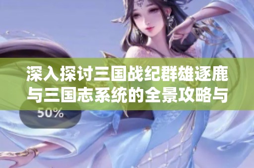深入探讨三国战纪群雄逐鹿与三国志系统的全景攻略与玩法技巧
