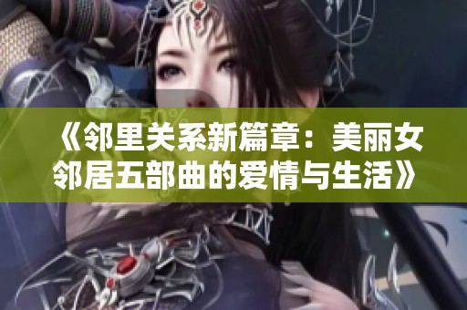 《邻里关系新篇章：美丽女邻居五部曲的爱情与生活》