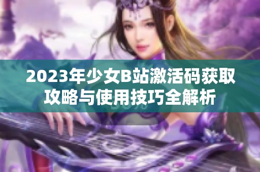 2023年少女B站激活码获取攻略与使用技巧全解析