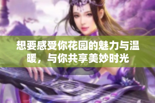 想要感受你花园的魅力与温暖，与你共享美妙时光