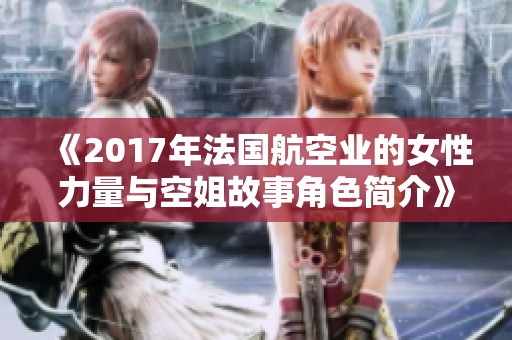 《2017年法国航空业的女性力量与空姐故事角色简介》