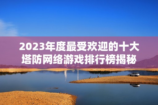 2023年度最受欢迎的十大塔防网络游戏排行榜揭秘