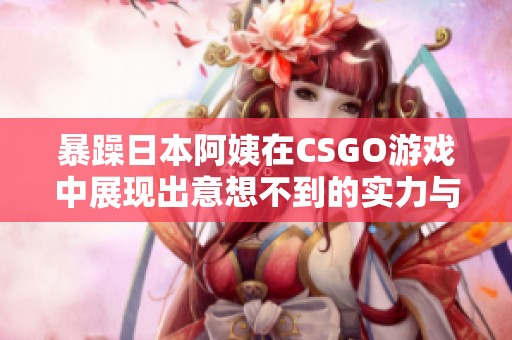 暴躁日本阿姨在CSGO游戏中展现出意想不到的实力与幽默