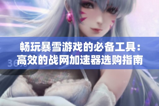畅玩暴雪游戏的必备工具：高效的战网加速器选购指南