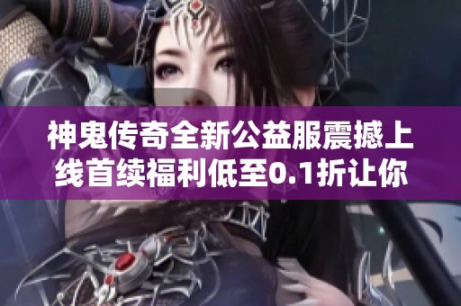 神鬼传奇全新公益服震撼上线首续福利低至0.1折让你畅玩无阻