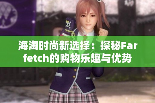 海淘时尚新选择：探秘Farfetch的购物乐趣与优势