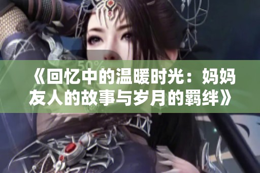 《回忆中的温暖时光：妈妈友人的故事与岁月的羁绊》