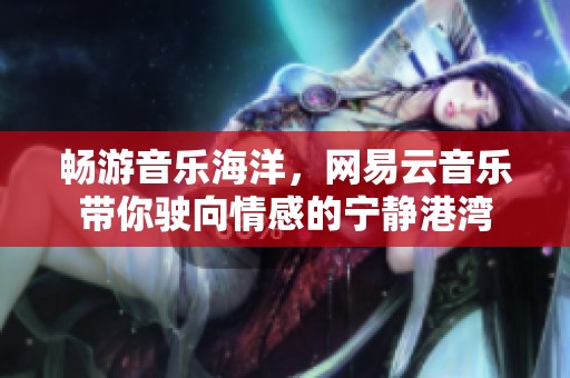 畅游音乐海洋，网易云音乐带你驶向情感的宁静港湾