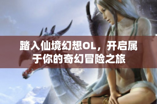 踏入仙境幻想OL，开启属于你的奇幻冒险之旅