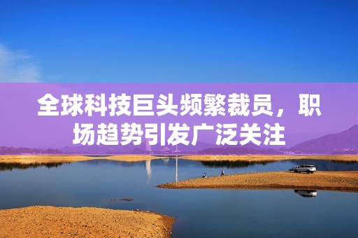 全球科技巨头频繁裁员，职场趋势引发广泛关注