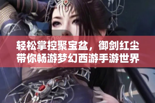 轻松掌控聚宝盆，御剑红尘带你畅游梦幻西游手游世界