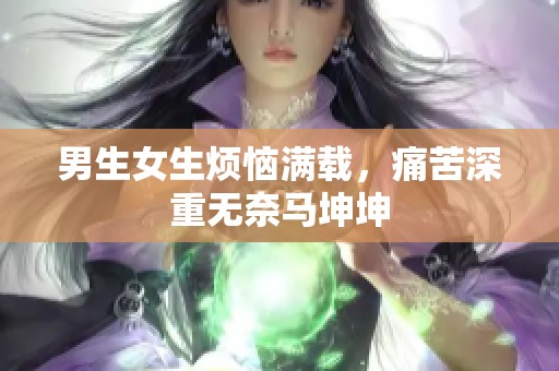 男生女生烦恼满载，痛苦深重无奈马坤坤