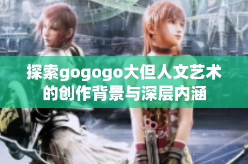 探索gogogo大但人文艺术的创作背景与深层内涵