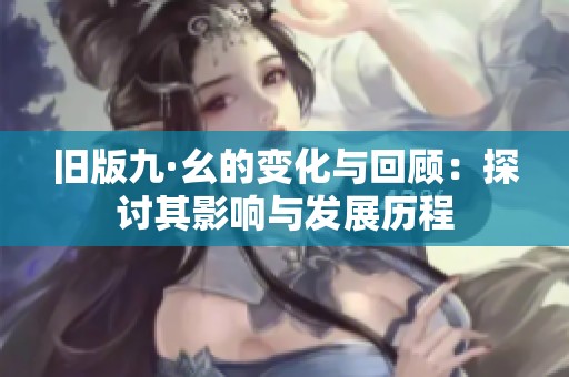 旧版九·幺的变化与回顾：探讨其影响与发展历程