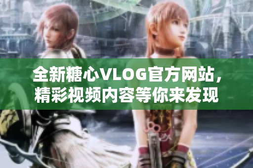 全新糖心VLOG官方网站，精彩视频内容等你来发现