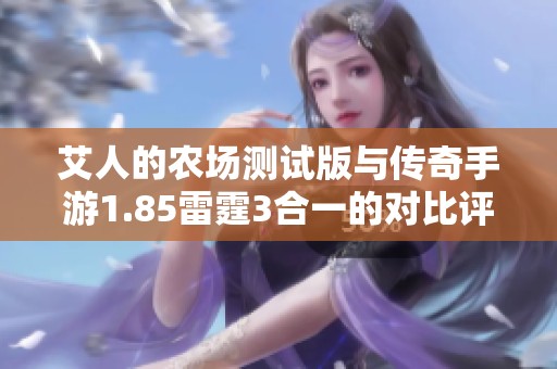 艾人的农场测试版与传奇手游1.85雷霆3合一的对比评测报告