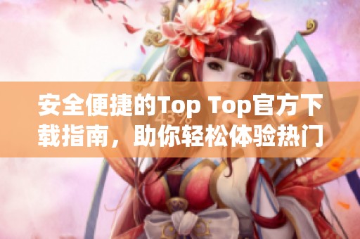 安全便捷的Top Top官方下载指南，助你轻松体验热门应用