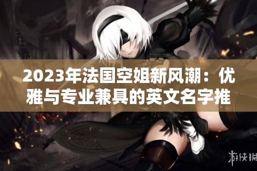 2023年法国空姐新风潮：优雅与专业兼具的英文名字推荐