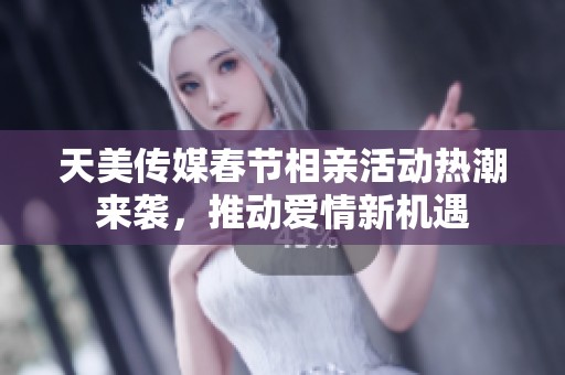 天美传媒春节相亲活动热潮来袭，推动爱情新机遇