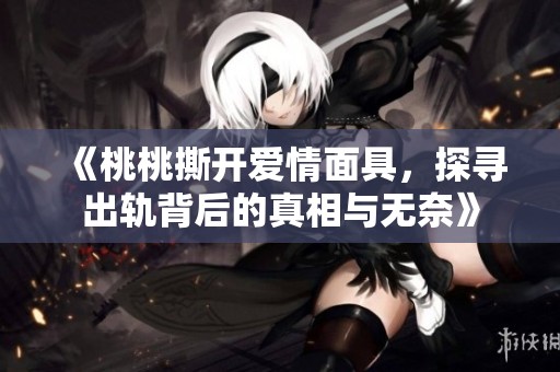 《桃桃撕开爱情面具，探寻出轨背后的真相与无奈》