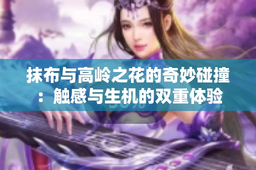 抹布与高岭之花的奇妙碰撞：触感与生机的双重体验