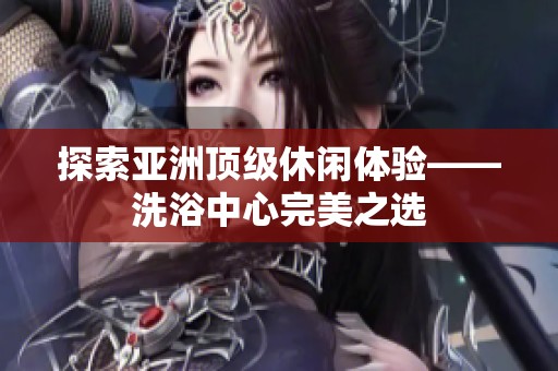 探索亚洲顶级休闲体验——洗浴中心完美之选