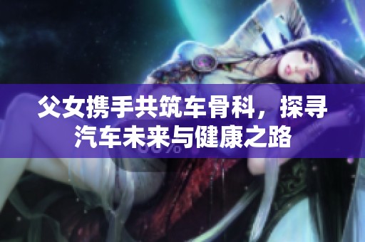 父女携手共筑车骨科，探寻汽车未来与健康之路