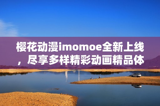 樱花动漫imomoe全新上线，尽享多样精彩动画精品体验