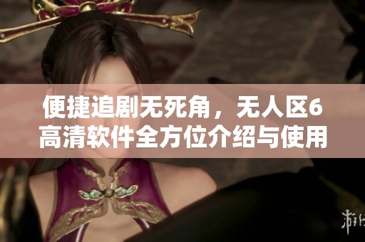 便捷追剧无死角，无人区6高清软件全方位介绍与使用攻略