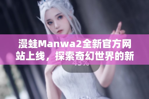 漫蛙Manwa2全新官方网站上线，探索奇幻世界的新冒险