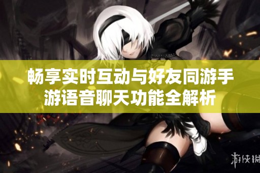 畅享实时互动与好友同游手游语音聊天功能全解析