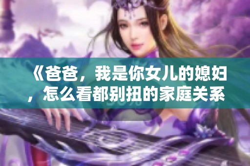 《爸爸，我是你女儿的媳妇，怎么看都别扭的家庭关系》