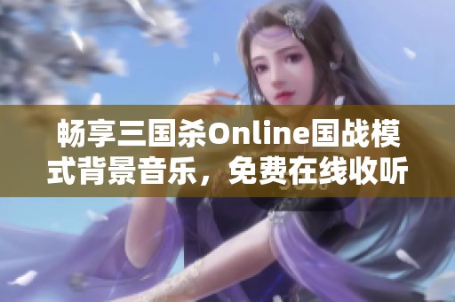 畅享三国杀Online国战模式背景音乐，免费在线收听完整曲目