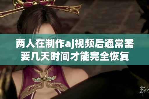 两人在制作aj视频后通常需要几天时间才能完全恢复