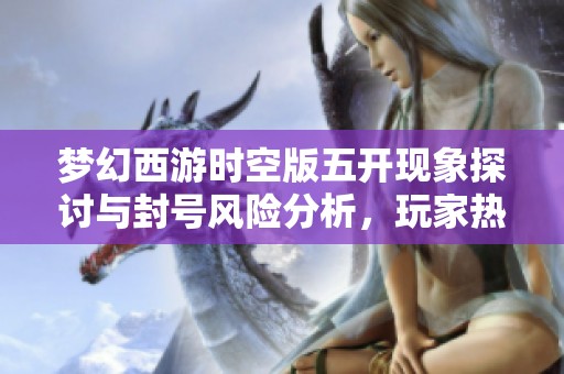 梦幻西游时空版五开现象探讨与封号风险分析，玩家热烈讨论