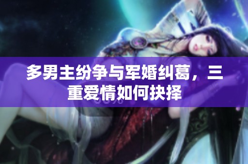 多男主纷争与军婚纠葛，三重爱情如何抉择