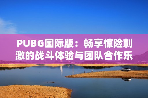 PUBG国际版：畅享惊险刺激的战斗体验与团队合作乐趣