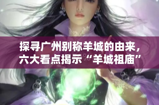 探寻广州别称羊城的由来，六大看点揭示“羊城祖庙”的故事真相