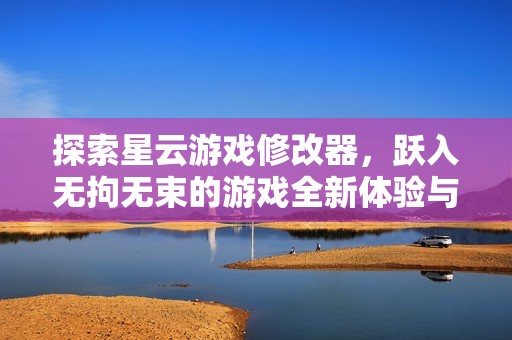 探索星云游戏修改器，跃入无拘无束的游戏全新体验与乐趣