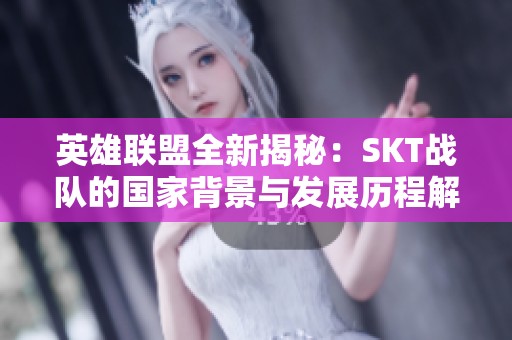 英雄联盟全新揭秘：SKT战队的国家背景与发展历程解析