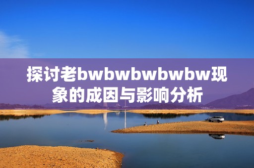 探讨老bwbwbwbwbw现象的成因与影响分析