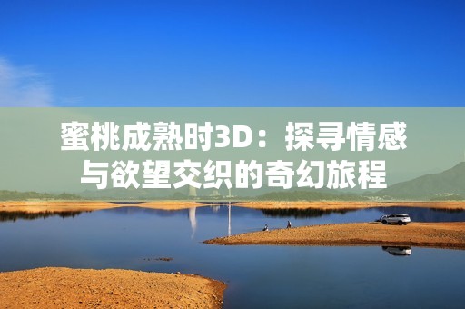 蜜桃成熟时3D：探寻情感与欲望交织的奇幻旅程