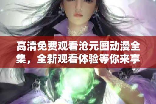 高清免费观看沧元图动漫全集，全新观看体验等你来享受！