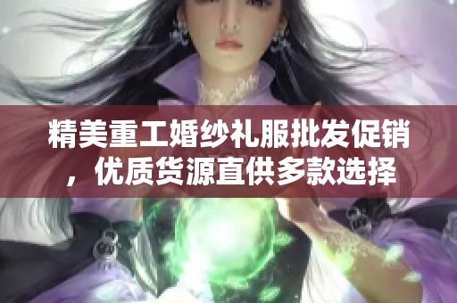 精美重工婚纱礼服批发促销，优质货源直供多款选择