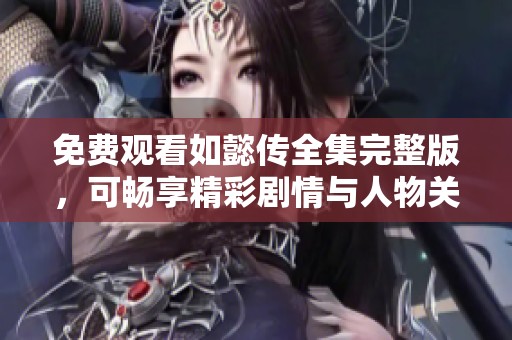 免费观看如懿传全集完整版，可畅享精彩剧情与人物关系揭秘