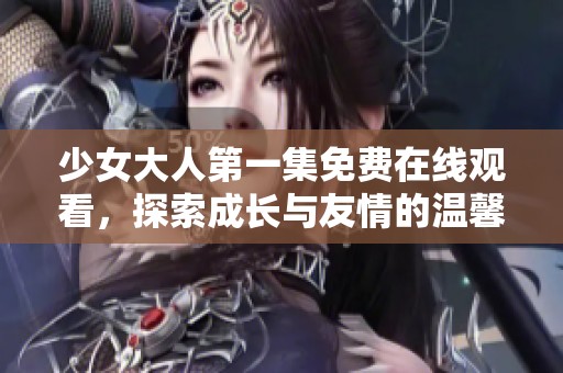 少女大人第一集免费在线观看，探索成长与友情的温馨故事