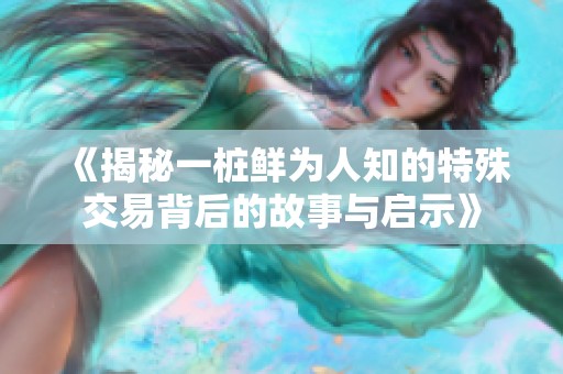 《揭秘一桩鲜为人知的特殊交易背后的故事与启示》