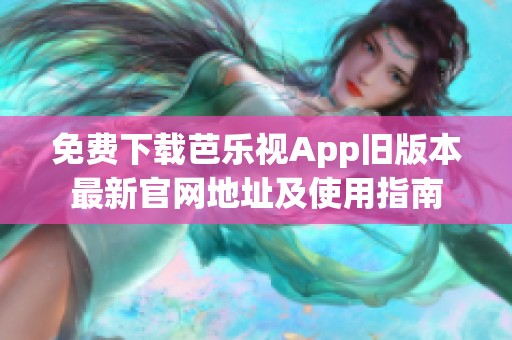 免费下载芭乐视App旧版本最新官网地址及使用指南